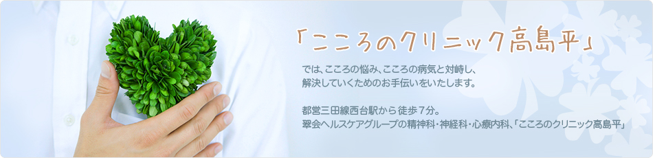 「こころのクリニック高島平」では、こころの悩み、こころの病気と対峙し、解決していくためのお手伝いをいたします。都営三田線西台駅から徒歩5分。翠会ヘルスケアグループの精神科・神経科・心療内科、「こころのクリニック高島平」